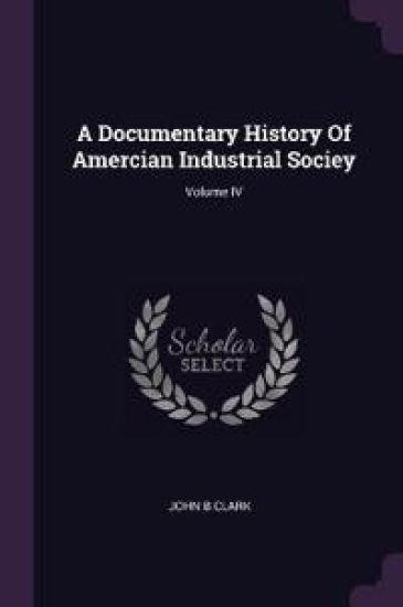 A Documentary History Of Amercian Industrial Sociey; Volume IV