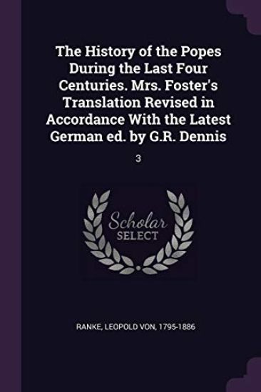 The History of the Popes During the Last Four Centuries. Mrs. Foster's Translation Revised in Accordance With the Latest German ed. by G.R. Dennis