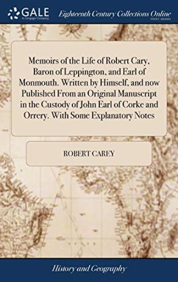 Memoirs of the Life of Robert Cary, Baron of Leppington, and Earl of Monmouth. Written by Himself, and Now Published from an Original Manuscript in the Custody of John Earl of Corke and Orrery. with Some Explanatory Notes
