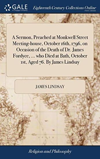A Sermon, Preached at Monkwell Street Meeting-house, October 16th, 1796, on Occasion of the Death of Dr. James Fordyce, ... who Died at Bath, October 1st, Aged 76. By James Lindsay