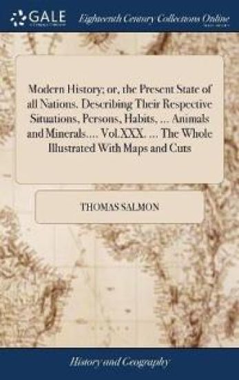 Modern History; or, the Present State of all Nations. Describing Their Respective Situations, Persons, Habits, ... Animals and Minerals.... Vol.XXX. ... The Whole Illustrated With Maps and Cuts