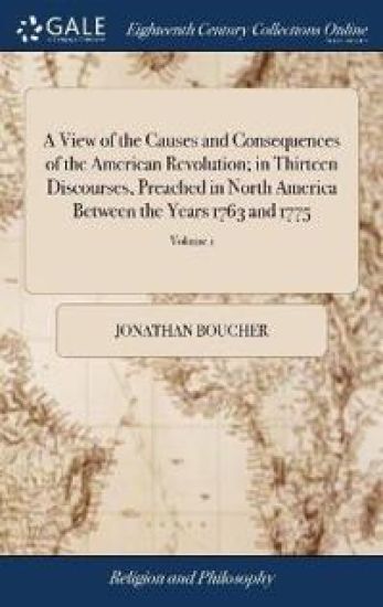 A View of the Causes and Consequences of the American Revolution; in Thirteen Discourses, Preached in North America Between the Years 1763 and 1775