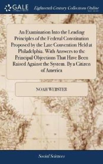 An Examination Into the Leading Principles of the Federal Constitution Proposed by the Late Convention Held at Philadelphia. With Answers to the Principal Objections That Have Been Raised Against the System. By a Citizen of America