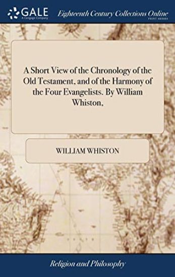 A Short View of the Chronology of the Old Testament, and of the Harmony of the Four Evangelists. By William Whiston,