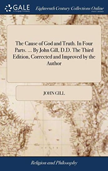 The Cause of God and Truth. In Four Parts. ... By John Gill, D.D. The Third Edition, Corrected and Improved by the Author