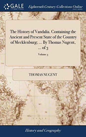 The History of Vandalia. Containing the Ancient and Present State of the Country of Mecklenburg; ... by Thomas Nugent, ... of 3; Volume 3