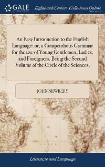 An Easy Introduction to the English Language; or, a Compendious Grammar for the use of Young Gentlemen, Ladies, and Foreigners. Being the Second Volume of the Circle of the Sciences,