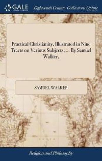 Practical Christianity, Illustrated in Nine Tracts on Various Subjects; ... By Samuel Walker,