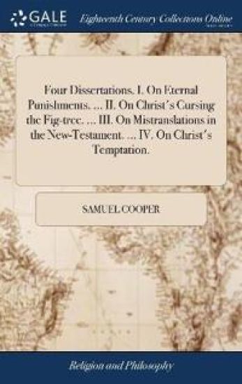 Four Dissertations. I. on Eternal Punishments. ... II. on Christ's Cursing the Fig-Tree. ... III. on Mistranslations in the New-Testament. ... IV. on Christ's Temptation.