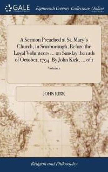 A Sermon Preached at St. Mary's Church, in Scarborough, Before the Loyal Volunteers ... on Sunday the 12th of October, 1794. By John Kirk, ... of 1; Volume 1