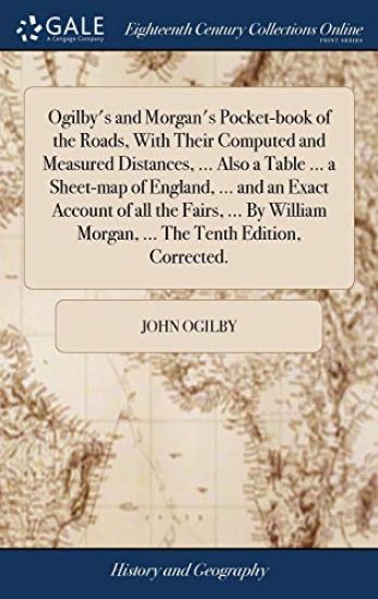Ogilby's and Morgan's Pocket-book of the Roads, With Their Computed and Measured Distances, ... Also a Table ... a Sheet-map of England, ... and an Exact Account of all the Fairs, ... By William Morgan, ... The Tenth Edition, Corrected.