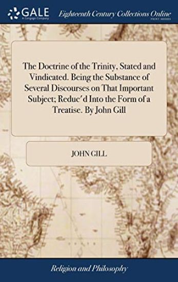 The Doctrine of the Trinity, Stated and Vindicated. Being the Substance of Several Discourses on That Important Subject; Reduc'd Into the Form of a Treatise. By John Gill