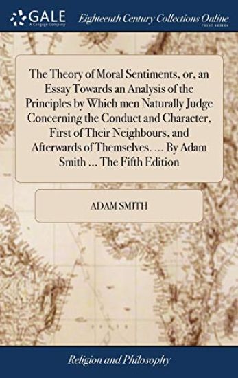 The Theory of Moral Sentiments, or, an Essay Towards an Analysis of the Principles by Which men Naturally Judge Concerning the Conduct and Character, First of Their Neighbours, and Afterwards of Themselves. ... By Adam Smith ... The Fifth Edition