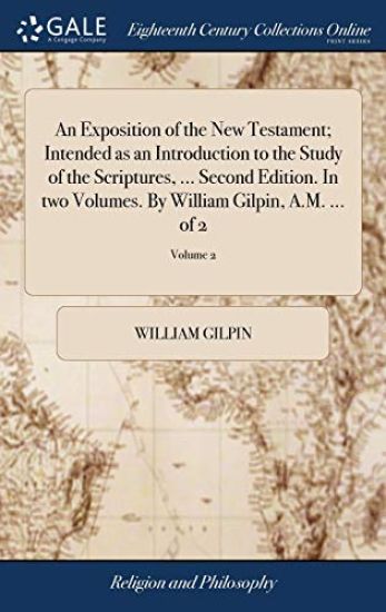 An Exposition of the New Testament; Intended as an Introduction to the Study of the Scriptures, ... Second Edition. In two Volumes. By William Gilpin, A.M. ... of 2; Volume 2
