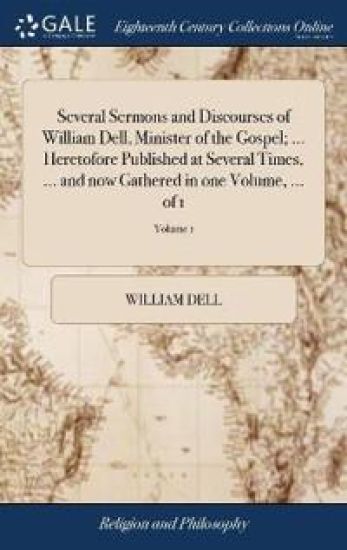 Several Sermons and Discourses of William Dell, Minister of the Gospel; ... Heretofore Published at Several Times, ... and now Gathered in one Volume, ... of 1; Volume 1