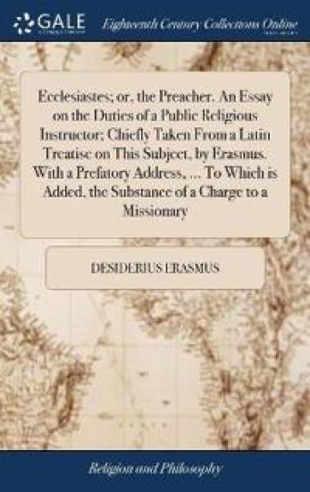 Ecclesiastes; or, the Preacher. An Essay on the Duties of a Public Religious Instructor; Chiefly Taken From a Latin Treatise on This Subject, by Erasmus. With a Prefatory Address, ... To Which is Added, the Substance of a Charge to a Missionary