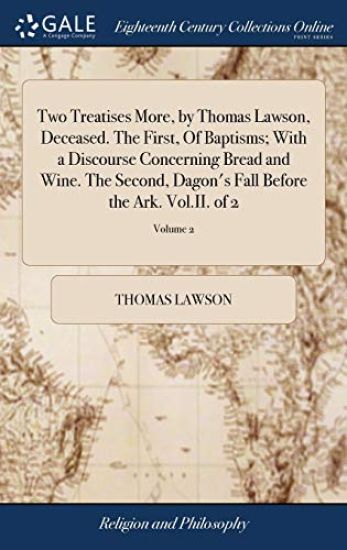 Two Treatises More, by Thomas Lawson, Deceased. The First, Of Baptisms; With a Discourse Concerning Bread and Wine. The Second, Dagon's Fall Before the Ark. Vol.II. of 2; Volume 2