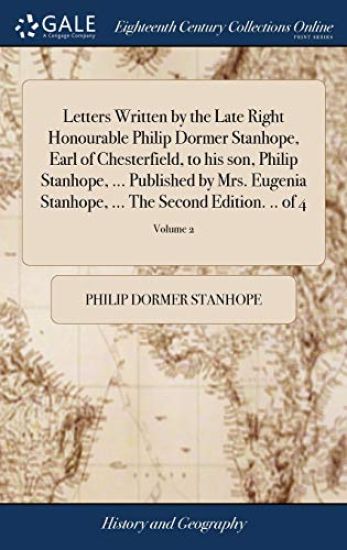 Letters Written by the Late Right Honourable Philip Dormer Stanhope, Earl of Chesterfield, to His Son, Philip Stanhope, ... Published by Mrs. Eugenia Stanhope, ... the Second Edition. .. of 4; Volume 2