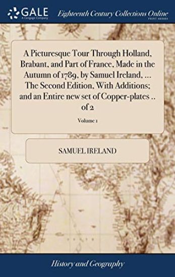 A Picturesque Tour Through Holland, Brabant, and Part of France, Made in the Autumn of 1789, by Samuel Ireland, ... The Second Edition, With Additions; and an Entire new set of Copper-plates .. of 2; Volume 1