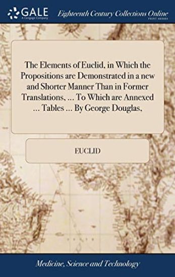 The Elements of Euclid, in Which the Propositions Are Demonstrated in a New and Shorter Manner Than in Former Translations, ... to Which Are Annexed ... Tables ... by George Douglas,