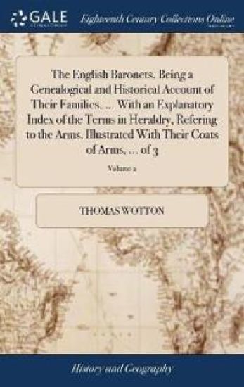 The English Baronets. Being a Genealogical and Historical Account of Their Families. ... With an Explanatory Index of the Terms in Heraldry, Refering to the Arms. Illustrated With Their Coats of Arms, ... of 3; Volume 2