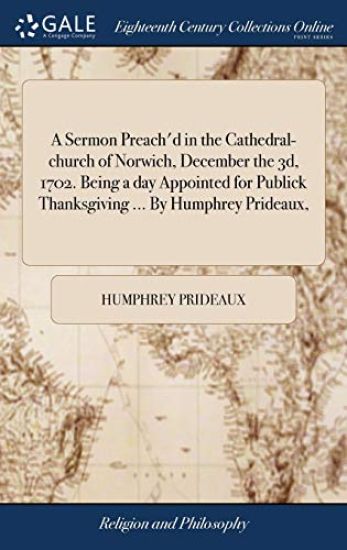 A Sermon Preach'd in the Cathedral-church of Norwich, December the 3d, 1702. Being a day Appointed for Publick Thanksgiving ... By Humphrey Prideaux,