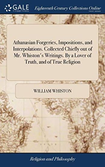 Athanasian Forgeries, Impositions, and Interpolations. Collected Chiefly out of Mr. Whiston's Writings. By a Lover of Truth, and of True Religion