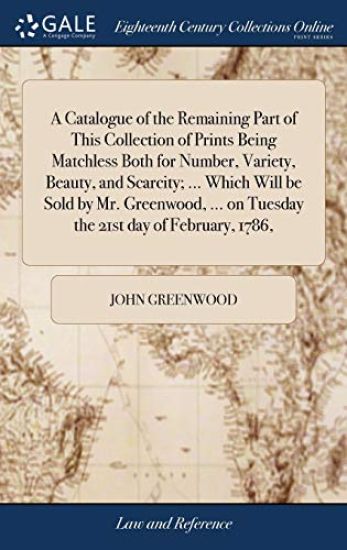 A Catalogue of the Remaining Part of This Collection of Prints Being Matchless Both for Number, Variety, Beauty, and Scarcity; ... Which Will be Sold by Mr. Greenwood, ... on Tuesday the 21st day of February, 1786, – John Greenwood, kirjan kansikuva