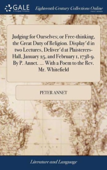 Judging for Ourselves; or Free-thinking, the Great Duty of Religion. Display'd in two Lectures, Deliver'd at Plaisterers-Hall, January 25, and February 1, 1738-9. By P. Annet. ... With a Poem to the Rev. Mr. Whitefield