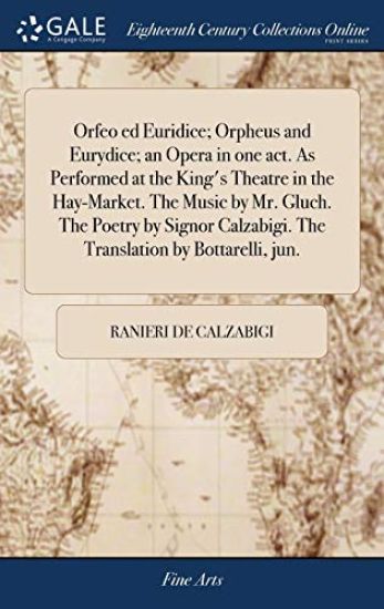 Orfeo ed Euridice; Orpheus and Eurydice; an Opera in one act. As Performed at the King's Theatre in the Hay-Market. The Music by Mr. Gluch. The Poetry by Signor Calzabigi. The Translation by Bottarelli, jun.