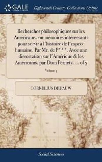 Recherches Philosophiques Sur Les Américains, Ou Mémoires Intéressants Pour Servir À l'Histoire de l'Espece Humaine. Par Mr. de P***. Avec Une Dissertation Sur l'Amérique & Les Américains, Par Dom Pernety. ... of 3; Volume 3