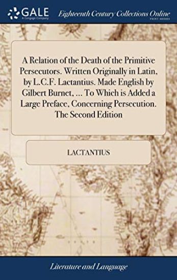 A Relation of the Death of the Primitive Persecutors. Written Originally in Latin, by L.C.F. Lactantius. Made English by Gilbert Burnet, ... To Which is Added a Large Preface, Concerning Persecution. The Second Edition