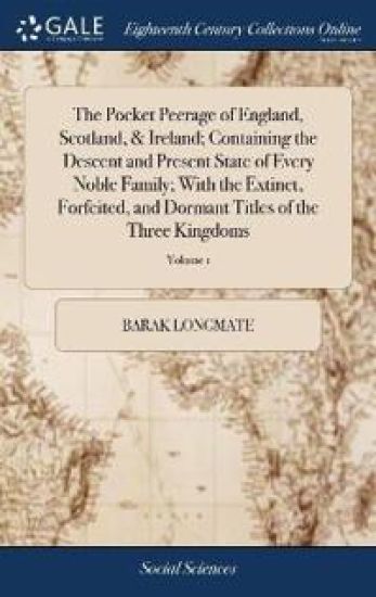 The Pocket Peerage of England, Scotland, & Ireland; Containing the Descent and Present State of Every Noble Family; With the Extinct, Forfeited, and Dormant Titles of the Three Kingdoms