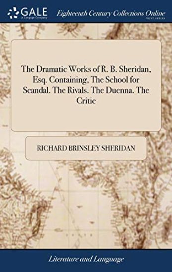The Dramatic Works of R. B. Sheridan, Esq. Containing, The School for Scandal. The Rivals. The Duenna. The Critic