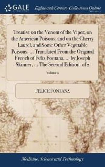 Treatise on the Venom of the Viper; on the American Poisons; and on the Cherry Laurel, and Some Other Vegetable Poisons. ... Translated From the Original French of Felix Fontana, ... by Joseph Skinner, ... The Second Edition. of 2; Volume 2