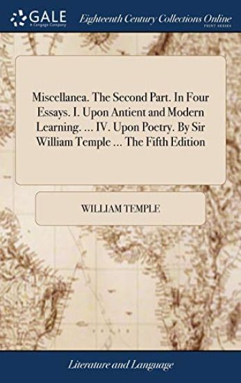 Miscellanea. The Second Part. In Four Essays. I. Upon Antient and Modern Learning. ... IV. Upon Poetry. By Sir William Temple ... The Fifth Edition
