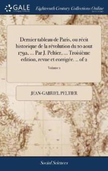 Dernier tableau de Paris, ou récit historique de la révolution du 10 aout 1792, ... Par J. Peltier, ... Troisième edition, revue et corrigée. .. of 2; Volume 1