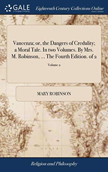 Vancenza; or, the Dangers of Credulity; a Moral Tale. In two Volumes. By Mrs. M. Robinson, ... The Fourth Edition. of 2; Volume 2