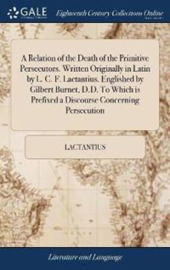 A Relation of the Death of the Primitive Persecutors. Written Originally in Latin by L. C. F. Lactantius. Englished by Gilbert Burnet, D.D. To Which is Prefixed a Discourse Concerning Persecution