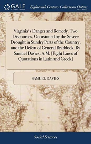 Virginia's Danger and Remedy. Two Discourses, Occasioned by the Severe Drought in Sundry Parts of the Country; and the Defeat of General Braddock. By Samuel Davies, A.M. [Eight Lines of Quotations in Latin and Greek]