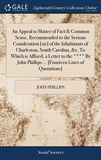 An Appeal to Matter of Fact & Common Sense, Recommended to the Serious Conideration [sic] of the Inhabitants of Charleston, South Carolina, &c. To Which is Affixed, a Letter to the **** By John Phillips ... [Fourteen Lines of Quotations]