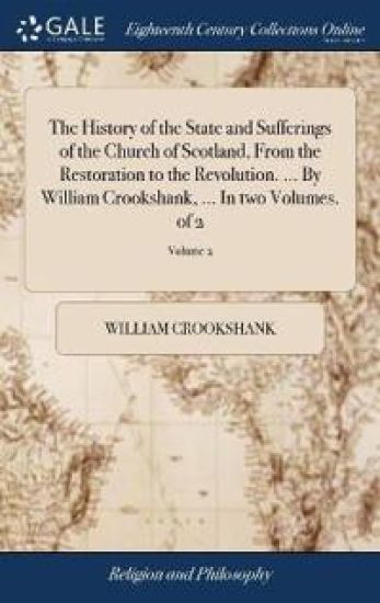 The History of the State and Sufferings of the Church of Scotland, from the Restoration to the Revolution. ... by William Crookshank, ... in Two Volumes. of 2; Volume 2