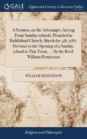 A Sermon, on the Advantages Arising From Sunday-schools; Preached in Rathfriland Church, March the 4th, 1787. Previous to the Opening of a Sunday-school in That Town. ... By the Revd. William Henderson