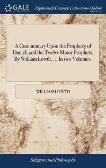 A Commentary Upon the Prophecy of Daniel, and the Twelve Minor Prophets. by William Lowth, ... in Two Volumes.