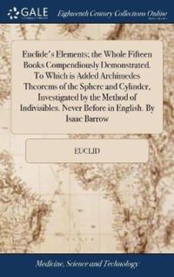 Euclide's Elements; The Whole Fifteen Books Compendiously Demonstrated. to Which Is Added Archimedes Theorems of the Sphere and Cylinder, Investigated by the Method of Indivisibles. Never Before in English. by Isaac Barrow