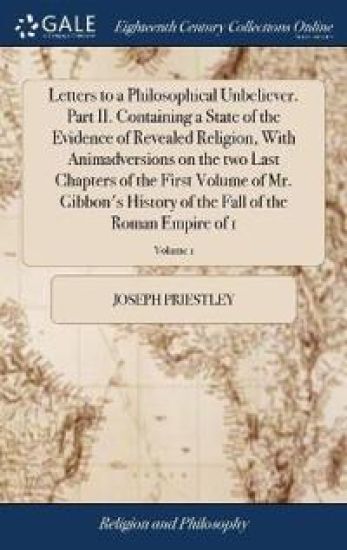 Letters to a Philosophical Unbeliever. Part II. Containing a State of the Evidence of Revealed Religion, With Animadversions on the two Last Chapters of the First Volume of Mr. Gibbon's History of the Fall of the Roman Empire of 1; Volume 1