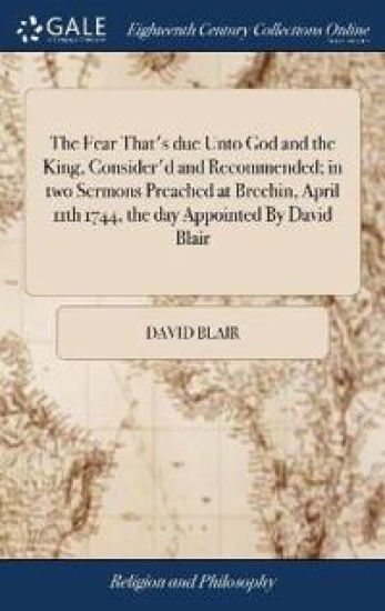 The Fear That's due Unto God and the King, Consider'd and Recommended; in two Sermons Preached at Brechin, April 11th 1744, the day Appointed By David Blair
