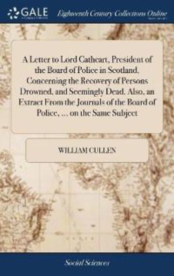 A Letter to Lord Cathcart, President of the Board of Police in Scotland, Concerning the Recovery of Persons Drowned, and Seemingly Dead. Also, an Extract From the Journals of the Board of Police, ... on the Same Subject