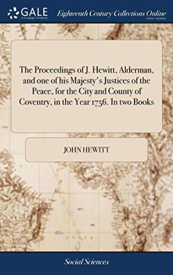 The Proceedings of J. Hewitt, Alderman, and one of his Majesty's Justices of the Peace, for the City and County of Coventry, in the Year 1756. In two Books