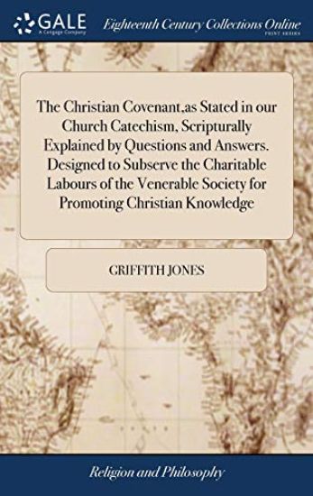 The Christian Covenant, as Stated in our Church Catechism, Scripturally Explained by Questions and Answers. Designed to Subserve the Charitable Labours of the Venerable Society for Promoting Christian Knowledge